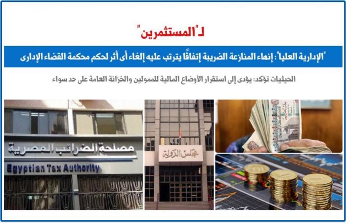 "الإدارية العليا": إنهاء المنازعة الضريبة اتفاقا يلغى آثار حكم القضاء الإدارى